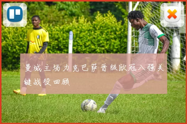 曼城主场力克巴萨晋级欧冠八强关键战役回顾