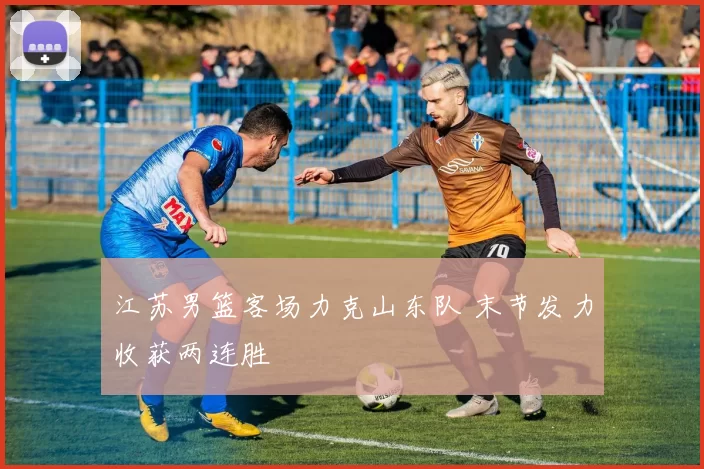 江苏男篮客场力克山东队 末节发力收获两连胜