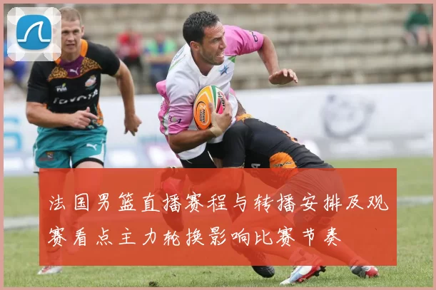 法国男篮直播赛程与转播安排及观赛看点主力轮换影响比赛节奏