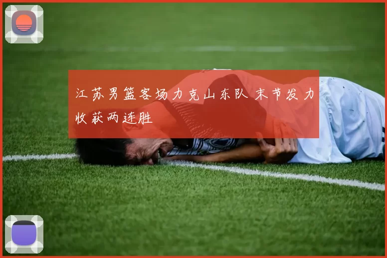 江苏男篮客场力克山东队 末节发力收获两连胜