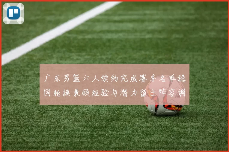 广东男篮六人续约完成赛季名单稳固轮换兼顾经验与潜力留出阵容调整空间