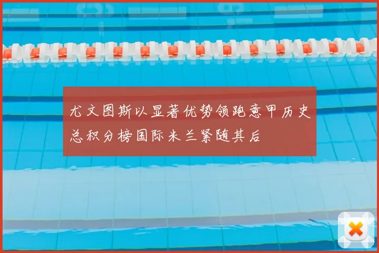 尤文图斯以显著优势领跑意甲历史总积分榜国际米兰紧随其后