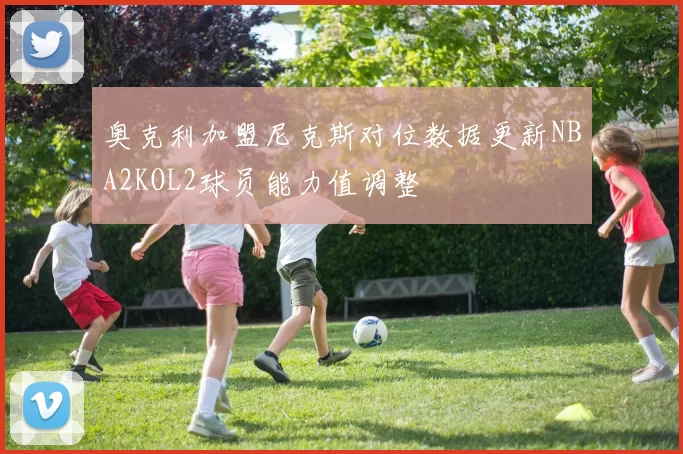 奥克利加盟尼克斯对位数据更新NBA2KOL2球员能力值调整