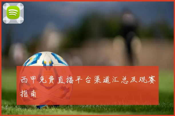 西甲免费直播平台渠道汇总及观赛指南