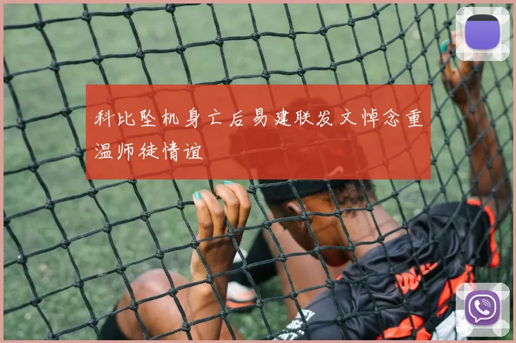 科比坠机身亡后易建联发文悼念重温师徒情谊