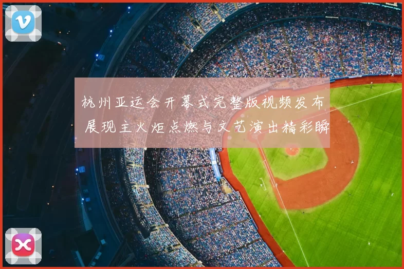 杭州亚运会开幕式完整版视频发布 展现主火炬点燃与文艺演出精彩瞬间