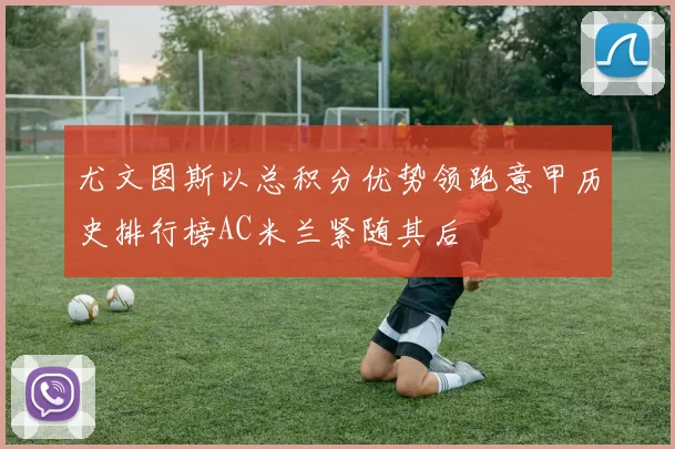 尤文图斯以总积分优势领跑意甲历史排行榜AC米兰紧随其后