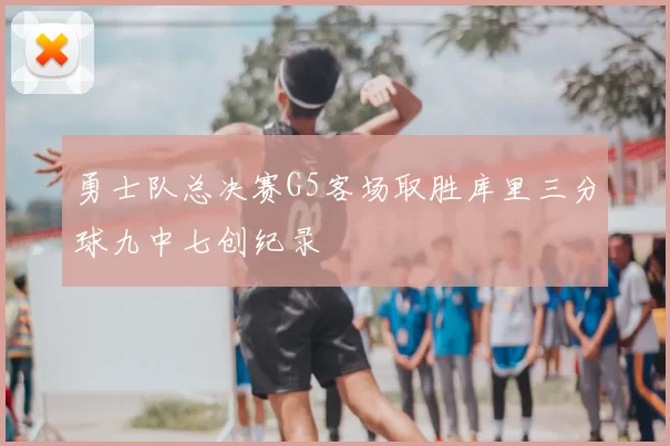 勇士队总决赛G5客场取胜库里三分球九中七创纪录