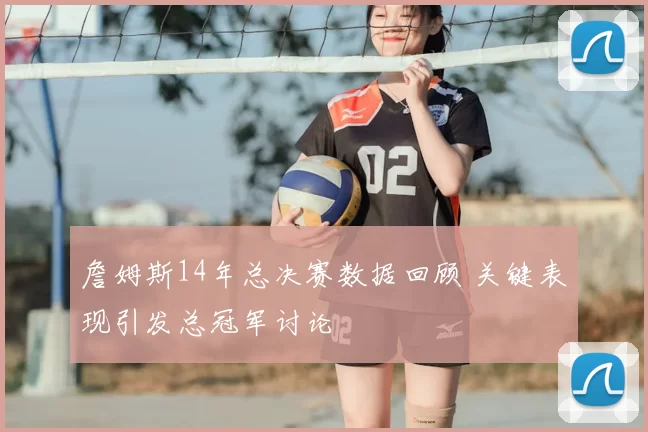 詹姆斯14年总决赛数据回顾 关键表现引发总冠军讨论