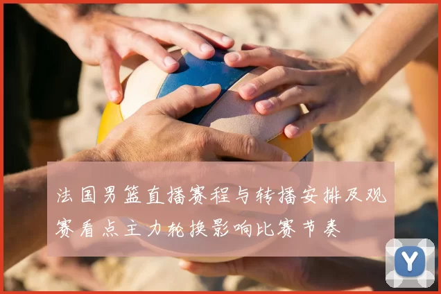 法国男篮直播赛程与转播安排及观赛看点主力轮换影响比赛节奏