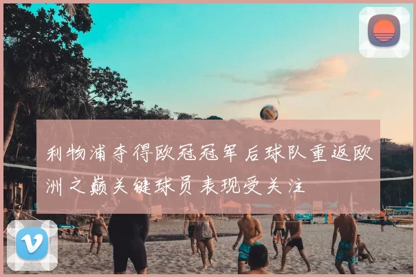 利物浦夺得欧冠冠军后球队重返欧洲之巅关键球员表现受关注