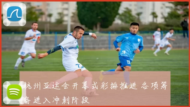 杭州亚运会开幕式彩排推进 各项筹备进入冲刺阶段