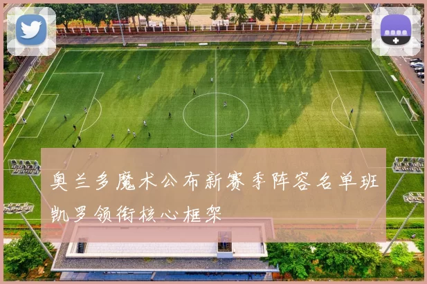 奥兰多魔术公布新赛季阵容名单班凯罗领衔核心框架