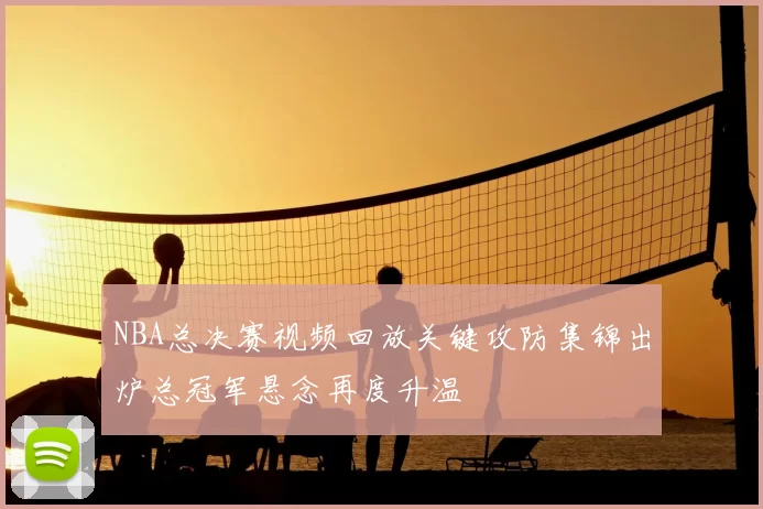 NBA总决赛视频回放关键攻防集锦出炉总冠军悬念再度升温