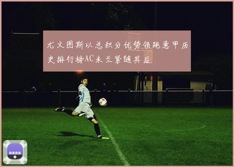 尤文图斯以总积分优势领跑意甲历史排行榜AC米兰紧随其后