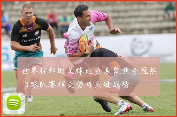 世界杯即时足球比分表聚焦夺冠热门球队赛程走势与关键战绩