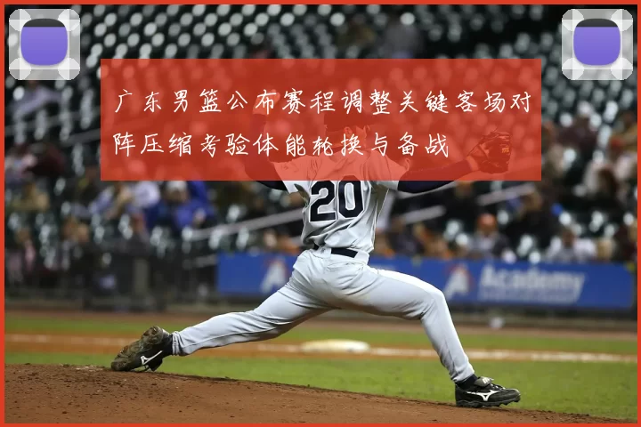 广东男篮公布赛程调整关键客场对阵压缩考验体能轮换与备战