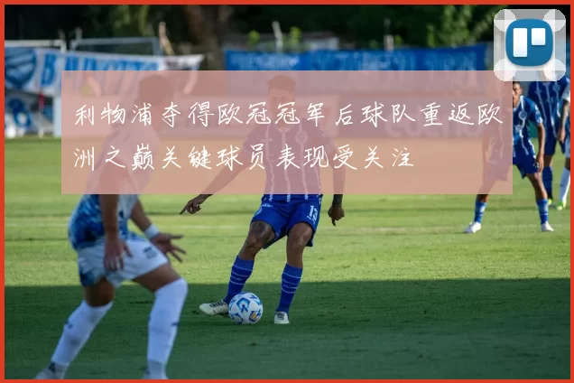利物浦夺得欧冠冠军后球队重返欧洲之巅关键球员表现受关注
