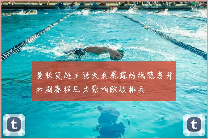 曼联英超主场失利暴露防线隐患并加剧赛程压力影响欧战排兵