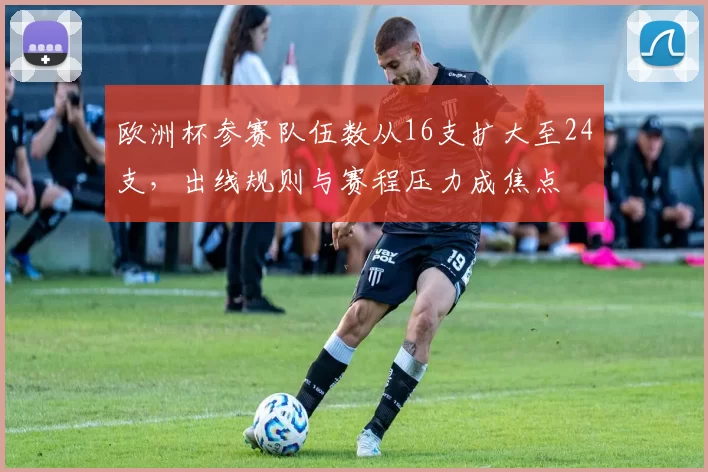 欧洲杯参赛队伍数从16支扩大至24支,出线规则与赛程压力成焦点