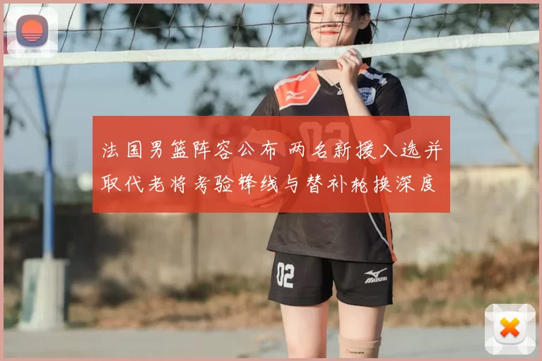 法国男篮阵容公布 两名新援入选并取代老将考验锋线与替补轮换深度