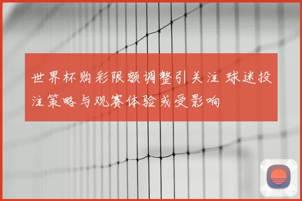 世界杯购彩限额调整引关注 球迷投注策略与观赛体验或受影响