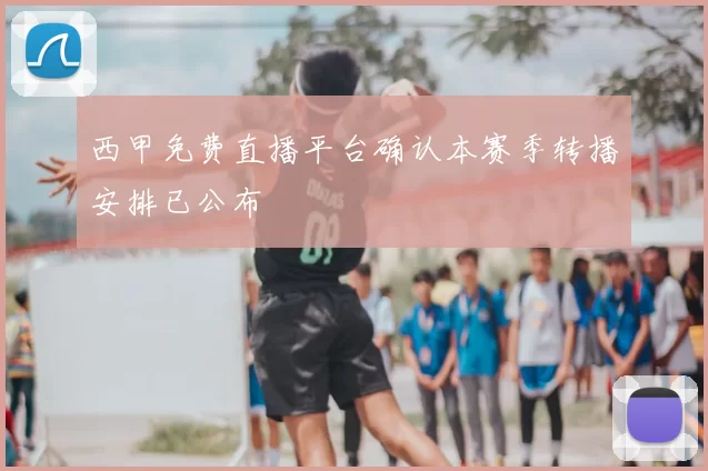 西甲免费直播平台确认本赛季转播安排已公布