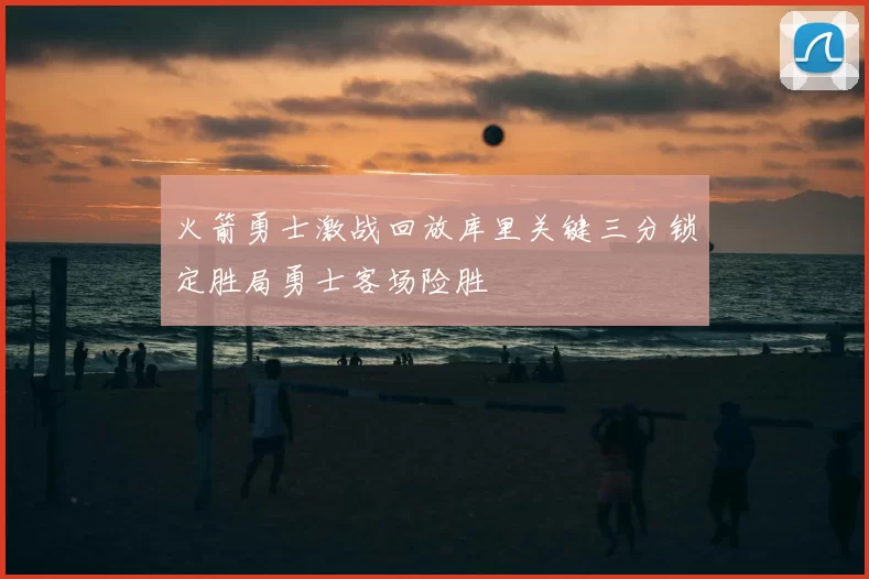 火箭勇士激战回放库里关键三分锁定胜局勇士客场险胜