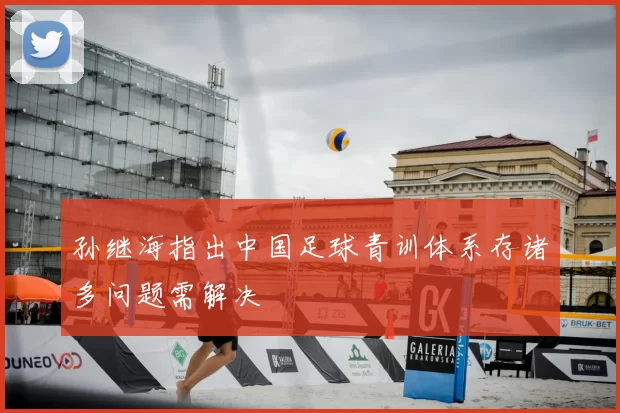 孙继海指出中国足球青训体系存诸多问题需解决