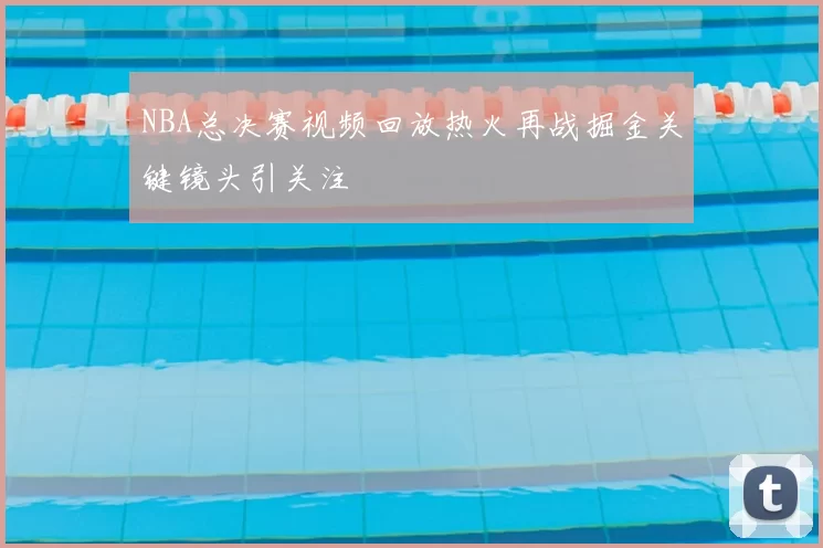 NBA总决赛视频回放热火再战掘金关键镜头引关注