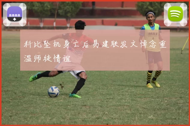 科比坠机身亡后易建联发文悼念重温师徒情谊