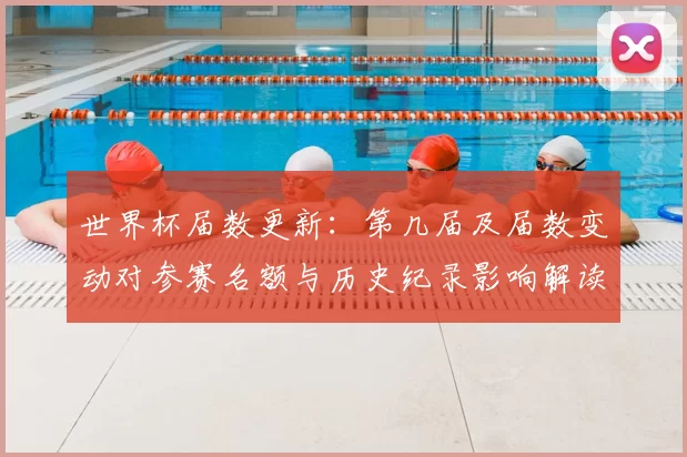 世界杯届数更新：第几届及届数变动对参赛名额与历史纪录影响解读