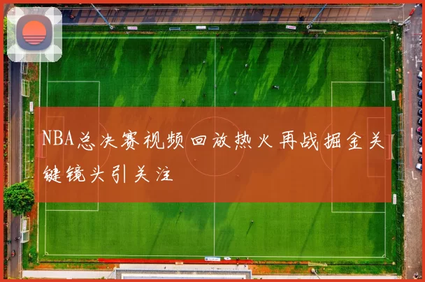 NBA总决赛视频回放热火再战掘金关键镜头引关注