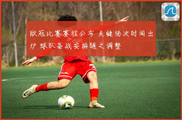 欧冠比赛赛程公布 关键场次时间出炉 球队备战安排随之调整