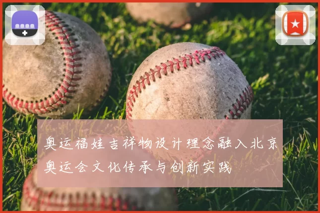 奥运福娃吉祥物设计理念融入北京奥运会文化传承与创新实践