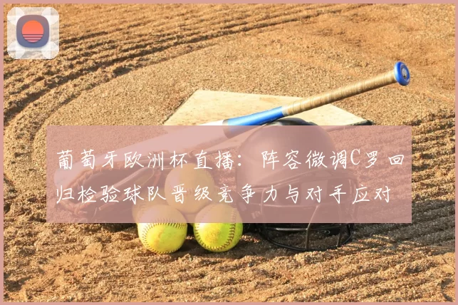 葡萄牙欧洲杯直播：阵容微调C罗回归检验球队晋级竞争力与对手应对