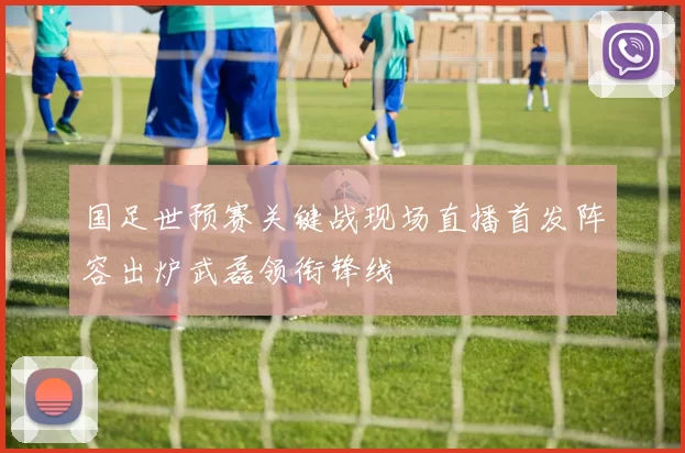 国足世预赛关键战现场直播首发阵容出炉武磊领衔锋线