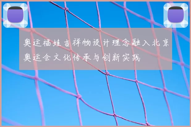 奥运福娃吉祥物设计理念融入北京奥运会文化传承与创新实践