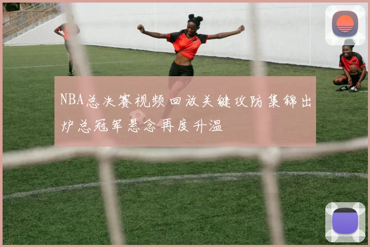 NBA总决赛视频回放关键攻防集锦出炉总冠军悬念再度升温