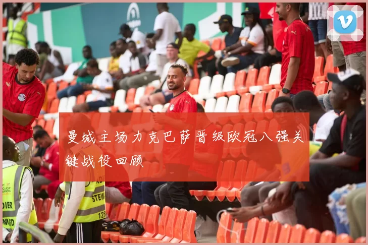 曼城主场力克巴萨晋级欧冠八强关键战役回顾