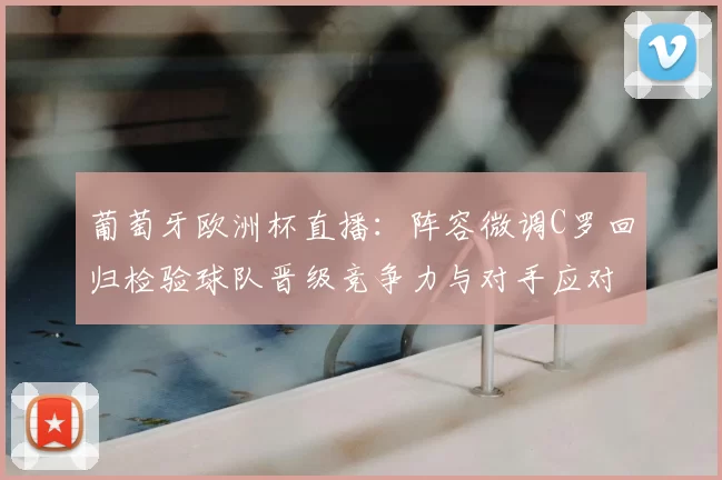 葡萄牙欧洲杯直播：阵容微调C罗回归检验球队晋级竞争力与对手应对