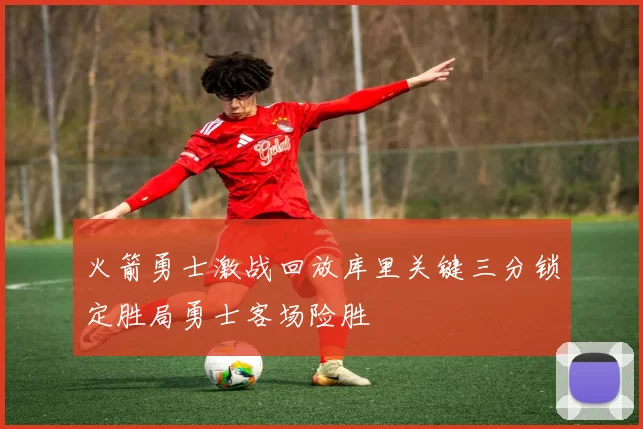 火箭勇士激战回放库里关键三分锁定胜局勇士客场险胜