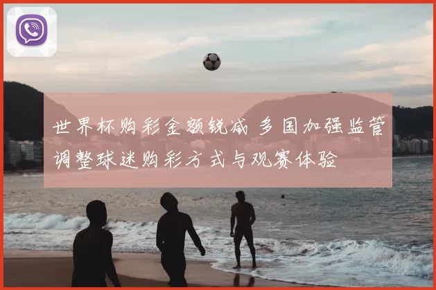 世界杯购彩金额锐减 多国加强监管调整球迷购彩方式与观赛体验