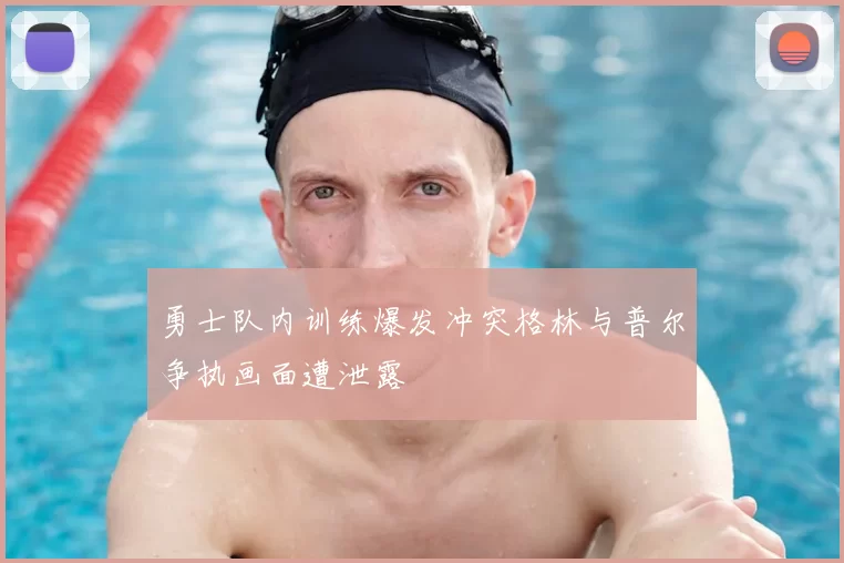 勇士队内训练爆发冲突格林与普尔争执画面遭泄露