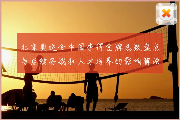 北京奥运会中国夺得金牌总数盘点与后续备战和人才培养的影响解读