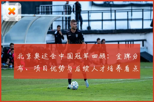 北京奥运会中国冠军回顾：金牌分布、项目优势与后续人才培养看点